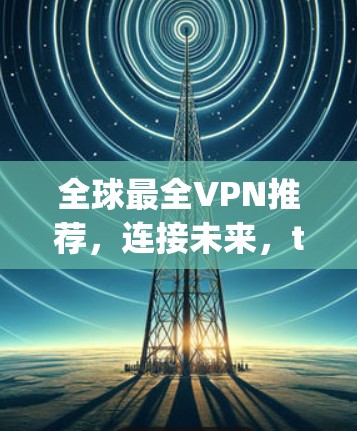 全球最全VPN推荐,连接未来,trusted beyond borders 全球最全VPN推荐,连接未来,trusted beyond borders