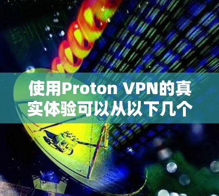 使用Proton VPN的真实体验可以从以下几个方面进行分享 使用Proton VPN的真实体验可以从以下几个方面进行分享