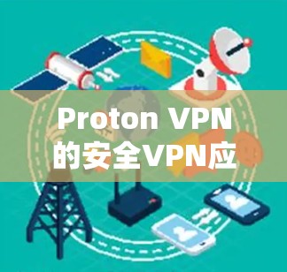 Proton VPN的安全VPN应用,未来通信的可靠桥梁 Proton VPN的安全VPN应用,未来通信的可靠桥梁