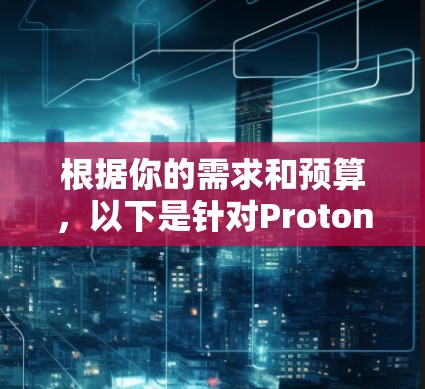 根据你的需求和预算,以下是针对Proton VPN的不同推荐 根据你的需求和预算,以下是针对Proton VPN的不同推荐