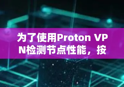 为了使用Proton VPN检测节点性能,按照以下步骤操作 为了使用Proton VPN检测节点性能,按照以下步骤操作
