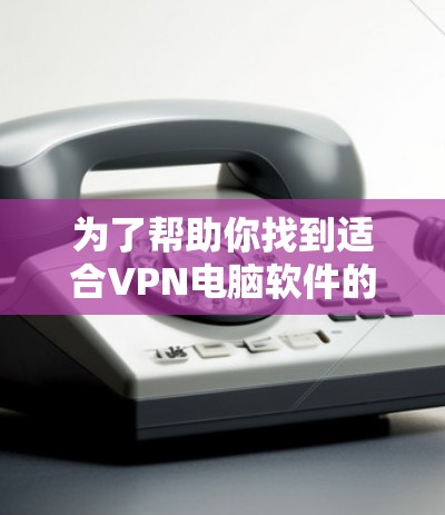 为了帮助你找到适合VPN电脑软件的推荐和使用方法,以下是分步骤的指南 为了帮助你找到适合VPN电脑软件的推荐和使用方法,以下是分步骤的指南