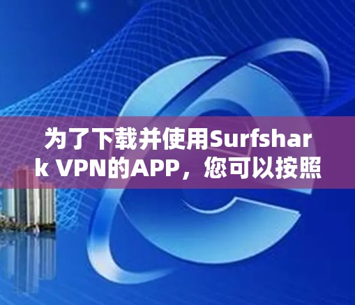 为了下载并使用Surfshark VPN的APP,您可以按照以下步骤进行 为了下载并使用Surfshark VPN的APP,您可以按照以下步骤进行