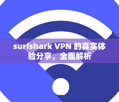 surfshark VPN 的真实体验分享,全面解析 surfshark VPN 的真实体验分享,全面解析