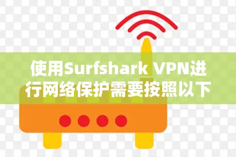 使用Surfshark VPN进行网络保护需要按照以下步骤进行 使用Surfshark VPN进行网络保护需要按照以下步骤进行