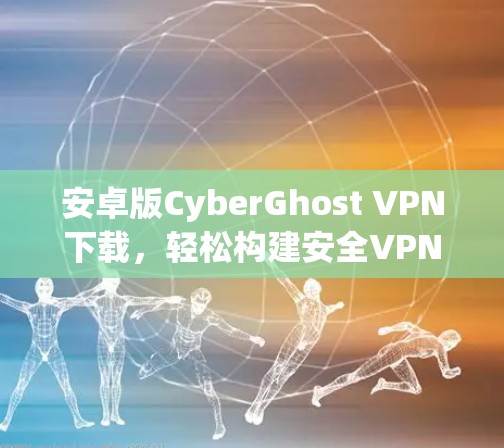 安卓版CyberGhost VPN下载,轻松构建安全VPN体验 安卓版CyberGhost VPN下载,轻松构建安全VPN体验