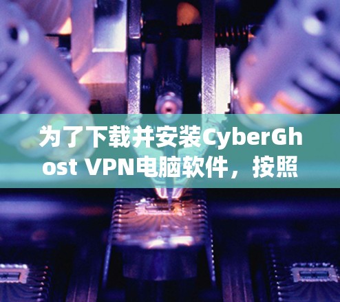 为了下载并安装CyberGhost VPN电脑软件,按照以下步骤操作 为了下载并安装CyberGhost VPN电脑软件,按照以下步骤操作