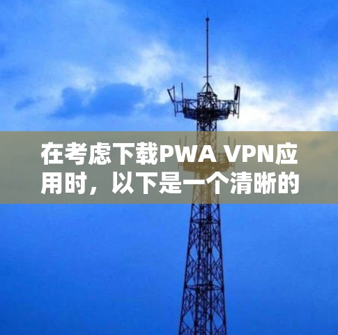 在考虑下载PWA VPN应用时,以下是一个清晰的总结和推荐 在考虑下载PWA VPN应用时,以下是一个清晰的总结和推荐