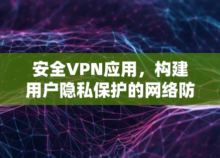 安全VPN应用,构建用户隐私保护的网络防护体系 安全VPN应用,构建用户隐私保护的网络防护体系