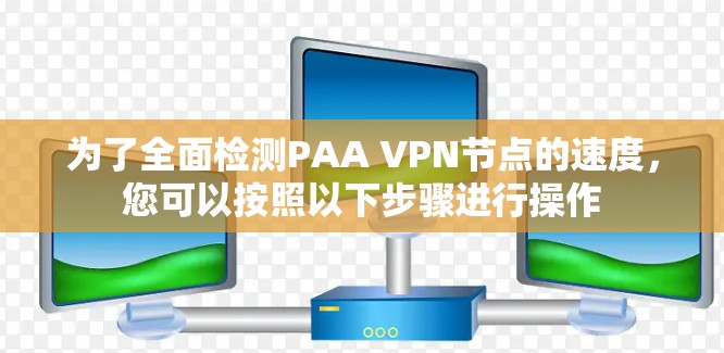 为了全面检测PAA VPN节点的速度,您可以按照以下步骤进行操作 为了全面检测PAA VPN节点的速度,您可以按照以下步骤进行操作