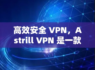 高效安全 VPN,Astrill VPN 是一款轻量级、高效且安全的网络连接选择 高效安全 VPN,Astrill VPN 是一款轻量级、高效且安全的网络连接选择