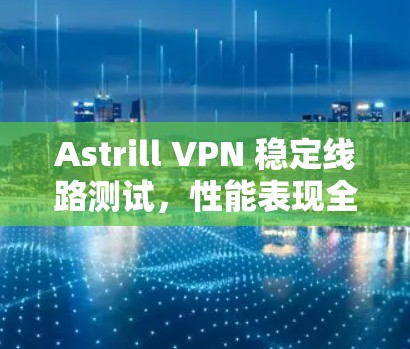Astrill VPN 稳定线路测试,性能表现全面,用户体验卓越 Astrill VPN 稳定线路测试,性能表现全面,用户体验卓越
