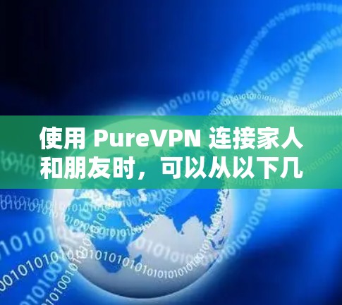 使用 PureVPN 连接家人和朋友时,可以从以下几个方面进行综合考虑 使用 PureVPN 连接家人和朋友时,可以从以下几个方面进行综合考虑
