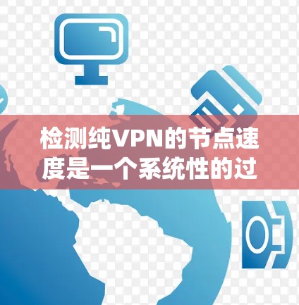 检测纯VPN的节点速度是一个系统性的过程,涉及多个步骤和工具。以下是详细的步骤指南 检测纯VPN的节点速度是一个系统性的过程,涉及多个步骤和工具。以下是详细的步骤指南