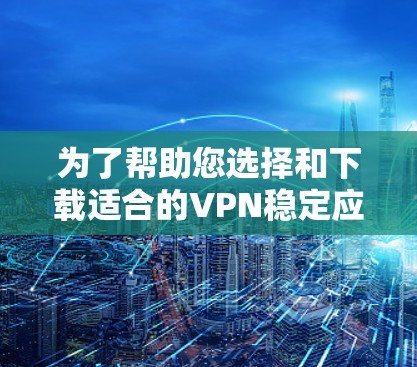 为了帮助您选择和下载适合的VPN稳定应用,以下是详细的步骤和注意事项 为了帮助您选择和下载适合的VPN稳定应用,以下是详细的步骤和注意事项