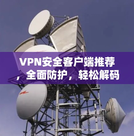VPN安全客户端推荐,全面防护,轻松解码 VPN安全客户端推荐,全面防护,轻松解码