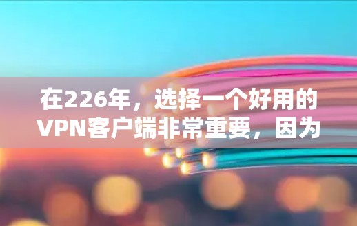 在226年,选择一个好用的VPN客户端非常重要,因为它需要具备高效的网络连接、强大的安全性、兼容性和灵活的使用体验。以下是一些推荐的VPN客户端,它们在226年依然非常受欢迎 在226年,选择一个好用的VPN客户端非常重要,因为它需要具备高效的网络连接、强大的安全性、兼容性和灵活的使用体验。以下是一些推荐的VPN客户端,它们在226年依然非常受欢迎