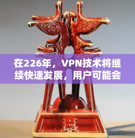 在226年,VPN技术将继续快速发展,用户可能会对更安全、更高效的VPN服务产生更高要求。以下是关于226年VPN测评的几个方面,供参考 在226年,VPN技术将继续快速发展,用户可能会对更安全、更高效的VPN服务产生更高要求。以下是关于226年VPN测评的几个方面,供参考