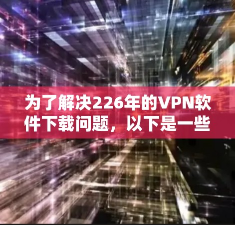 为了解决226年的VPN软件下载问题,以下是一些推荐的选择,帮助你找到最适合你的软件 为了解决226年的VPN软件下载问题,以下是一些推荐的选择,帮助你找到最适合你的软件