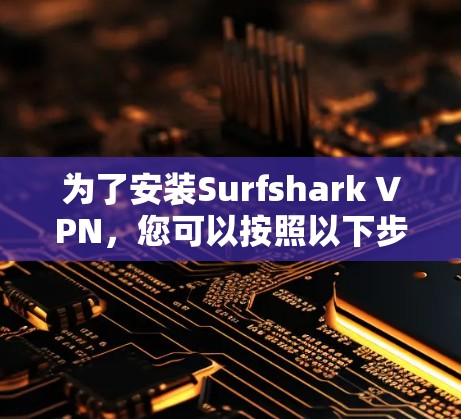 为了安装Surfshark VPN,您可以按照以下步骤操作 为了安装Surfshark VPN,您可以按照以下步骤操作