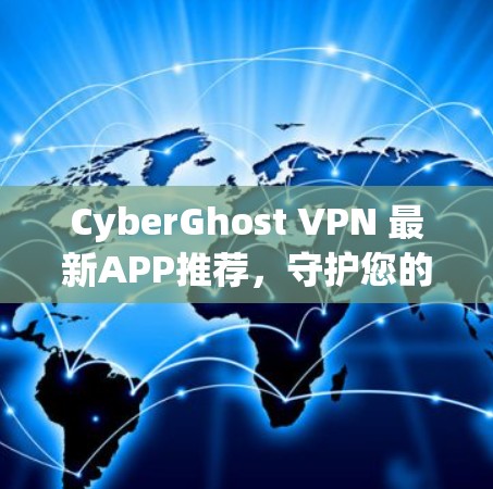 CyberGhost VPN 最新APP推荐,守护您的网络安全 CyberGhost VPN 最新APP推荐,守护您的网络安全