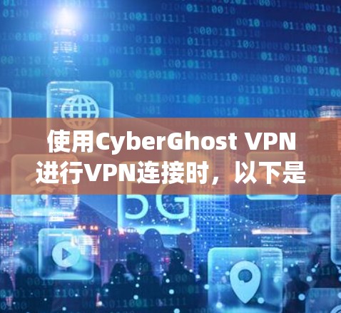 使用CyberGhost VPN进行VPN连接时,以下是详细的步骤和注意事项 使用CyberGhost VPN进行VPN连接时,以下是详细的步骤和注意事项