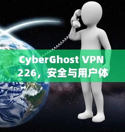 CyberGhost VPN 226,安全与用户体验的完美结合 CyberGhost VPN 226,安全与用户体验的完美结合