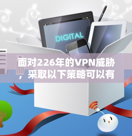 面对226年的VPN威胁,采取以下策略可以有效地保护个人和网络环境 面对226年的VPN威胁,采取以下策略可以有效地保护个人和网络环境