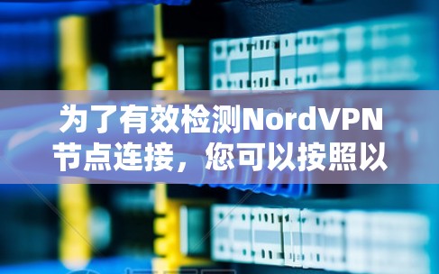 为了有效检测NordVPN节点连接,您可以按照以下步骤进行操作 为了有效检测NordVPN节点连接,您可以按照以下步骤进行操作