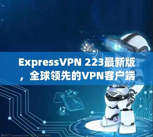 ExpressVPN 223最新版,全球领先的VPN客户端发布 ExpressVPN 223最新版,全球领先的VPN客户端发布