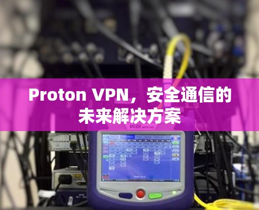 Proton VPN,安全通信的未来解决方案 Proton VPN,安全通信的未来解决方案