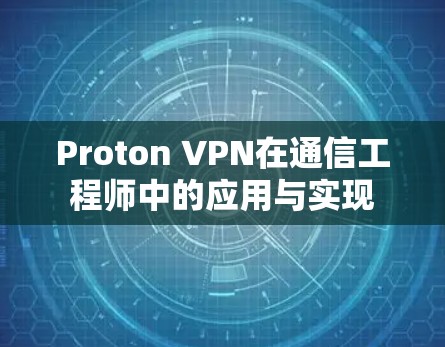 Proton VPN在通信工程师中的应用与实现 Proton VPN在通信工程师中的应用与实现