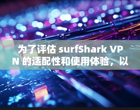 为了评估 surfShark VPN 的适配性和使用体验,以下是一些关键点和建议 为了评估 surfShark VPN 的适配性和使用体验,以下是一些关键点和建议
