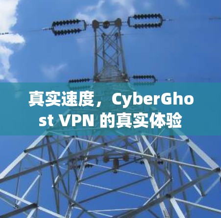 真实速度,CyberGhost VPN 的真实体验 真实速度,CyberGhost VPN 的真实体验