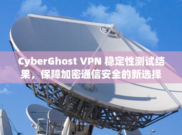 CyberGhost VPN 稳定性测试结果,保障加密通信安全的新选择 CyberGhost VPN 稳定性测试结果,保障加密通信安全的新选择