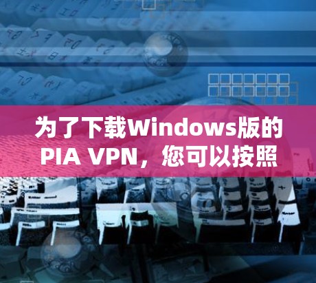 为了下载Windows版的PIA VPN,您可以按照以下步骤进行 为了下载Windows版的PIA VPN,您可以按照以下步骤进行
