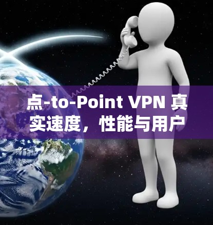 点-to-Point VPN 真实速度,性能与用户体验的挑战与解决方案 点-to-Point VPN 真实速度,性能与用户体验的挑战与解决方案
