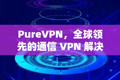 PureVPN,全球领先的通信 VPN 解决方案 PureVPN,全球领先的通信 VPN 解决方案