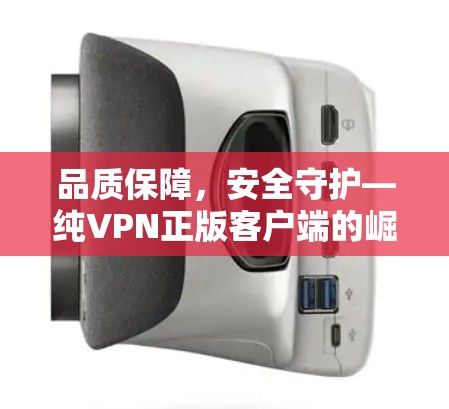 品质保障,安全守护—纯VPN正版客户端的崛起之路 品质保障,安全守护—纯VPN正版客户端的崛起之路