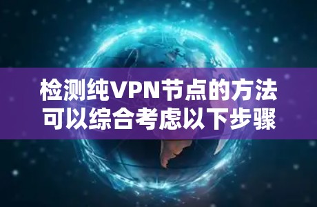 检测纯VPN节点的方法可以综合考虑以下步骤 检测纯VPN节点的方法可以综合考虑以下步骤