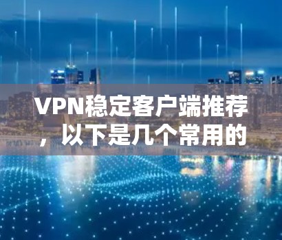 VPN稳定客户端推荐,以下是几个常用的VPN客户端,供你参考 VPN稳定客户端推荐,以下是几个常用的VPN客户端,供你参考