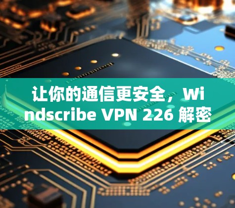 让你的通信更安全,Windscribe VPN 226 解密指南 让你的通信更安全,Windscribe VPN 226 解密指南
