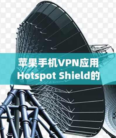 苹果手机VPN应用Hotspot Shield的使用与安全分析 苹果手机VPN应用Hotspot Shield的使用与安全分析