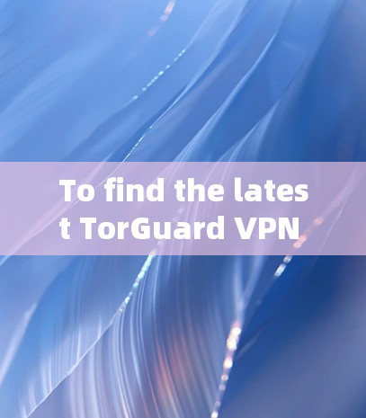 To find the latest TorGuard VPN client,follow these organized steps: To find the latest TorGuard VPN client,follow these organized steps: