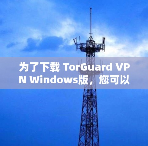 为了下载 TorGuard VPN Windows版,您可以按照以下步骤操作 为了下载 TorGuard VPN Windows版,您可以按照以下步骤操作