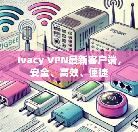 Ivacy VPN最新客户端,安全、高效、便捷 Ivacy VPN最新客户端,安全、高效、便捷