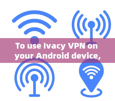 To use Ivacy VPN on your Android device,follow these organized steps: To use Ivacy VPN on your Android device,follow these organized steps: