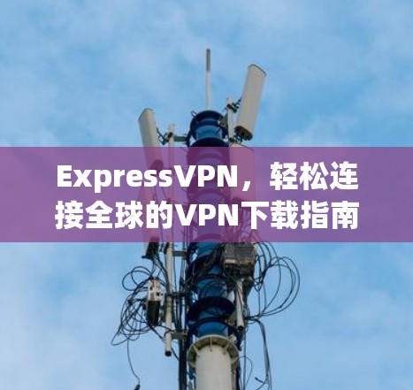 ExpressVPN,轻松连接全球的VPN下载指南 ExpressVPN,轻松连接全球的VPN下载指南