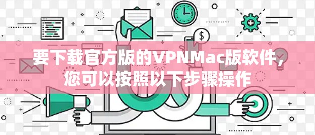 要下载官方版的VPNMac版软件,您可以按照以下步骤操作 要下载官方版的VPNMac版软件,您可以按照以下步骤操作