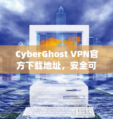 CyberGhost VPN官方下载地址,安全可靠,轻松连接 CyberGhost VPN官方下载地址,安全可靠,轻松连接